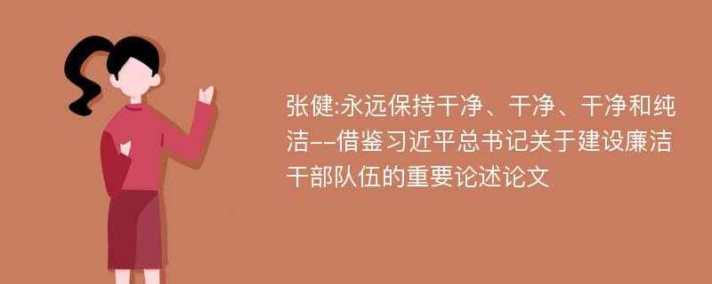 张健:永远保持干净、干净、干净和纯洁--借鉴习近平总书记关于建设廉洁干部队伍的重要论述论文