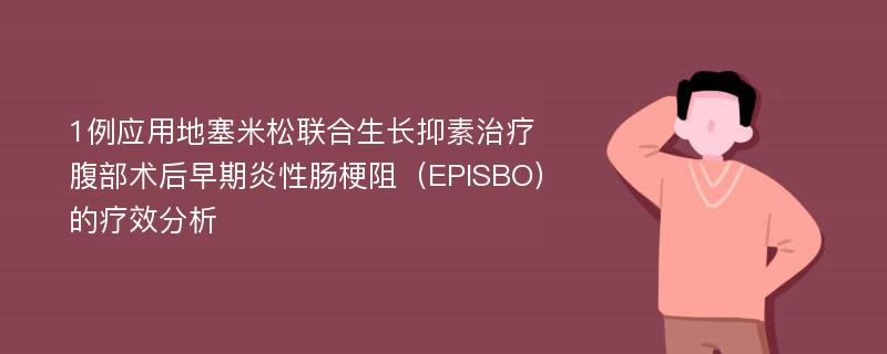 1例应用地塞米松联合生长抑素治疗腹部术后早期炎性肠梗阻（EPISBO）的疗效分析