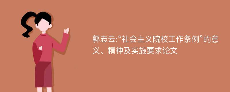 郭志云:“社会主义院校工作条例”的意义、精神及实施要求论文