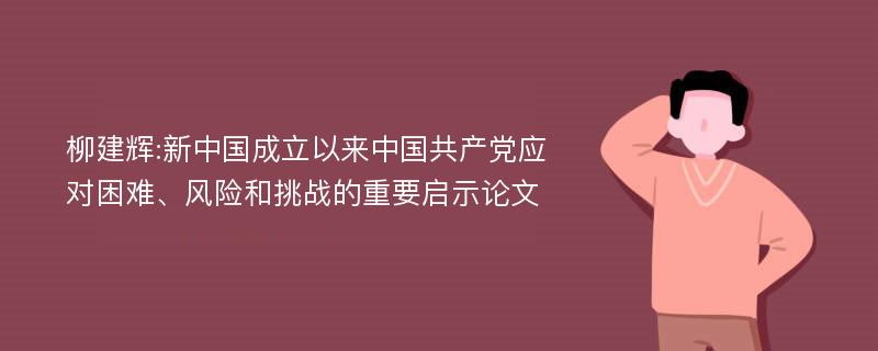 柳建辉:新中国成立以来中国共产党应对困难、风险和挑战的重要启示论文