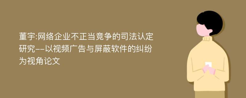 董宇:网络企业不正当竞争的司法认定研究--以视频广告与屏蔽软件的纠纷为视角论文