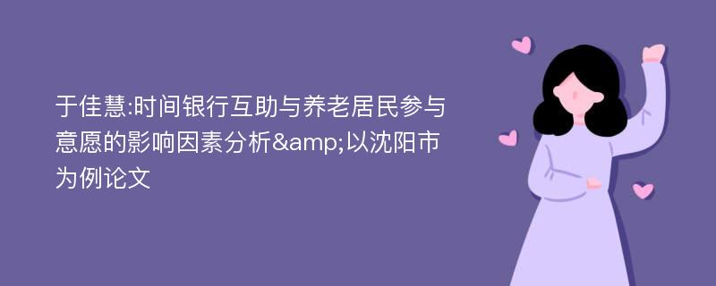 于佳慧:时间银行互助与养老居民参与意愿的影响因素分析&以沈阳市为例论文