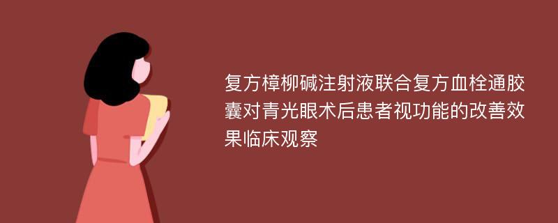 复方樟柳碱注射液联合复方血栓通胶囊对青光眼术后患者视功能的改善效果临床观察