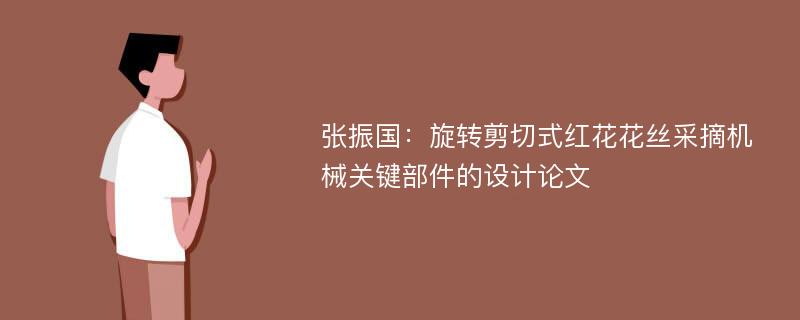 张振国：旋转剪切式红花花丝采摘机械关键部件的设计论文