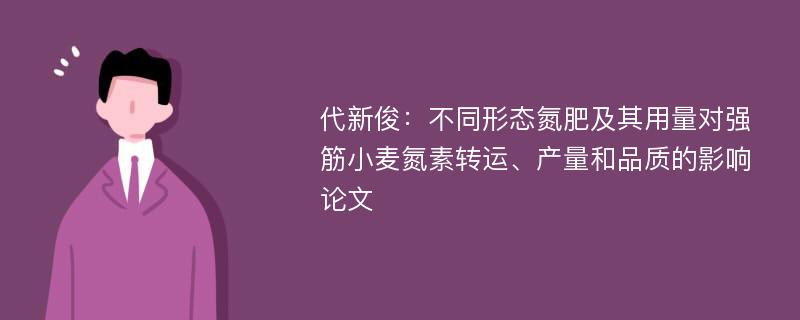 代新俊：不同形态氮肥及其用量对强筋小麦氮素转运、产量和品质的影响论文