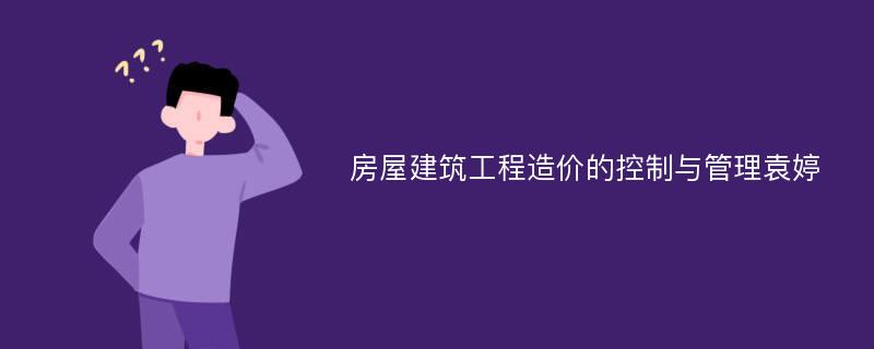 房屋建筑工程造价的控制与管理袁婷