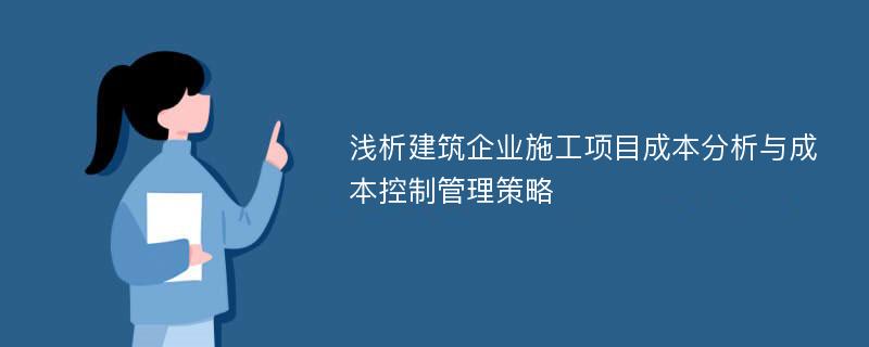 浅析建筑企业施工项目成本分析与成本控制管理策略