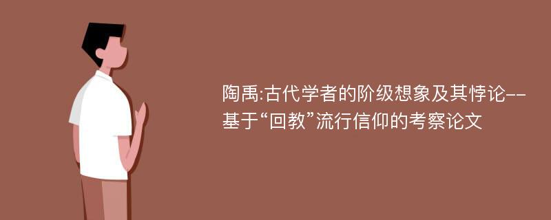 陶禹:古代学者的阶级想象及其悖论--基于“回教”流行信仰的考察论文