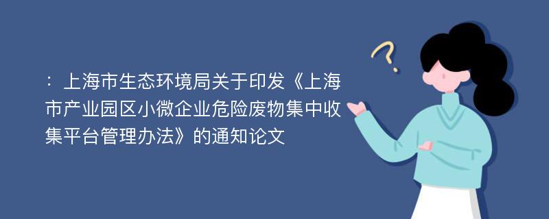 ：上海市生态环境局关于印发《上海市产业园区小微企业危险废物集中收集平台管理办法》的通知论文