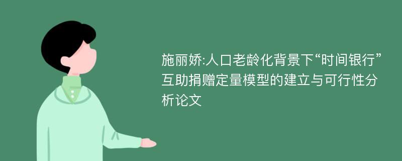 施丽娇:人口老龄化背景下“时间银行”互助捐赠定量模型的建立与可行性分析论文