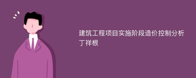 建筑工程项目实施阶段造价控制分析丁祥根