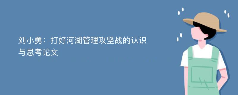 刘小勇：打好河湖管理攻坚战的认识与思考论文