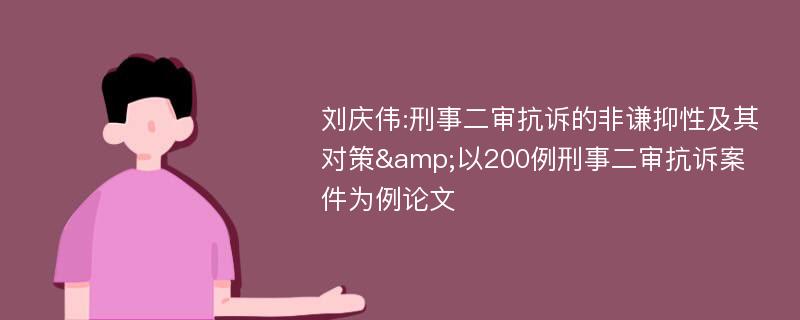 刘庆伟:刑事二审抗诉的非谦抑性及其对策&以200例刑事二审抗诉案件为例论文