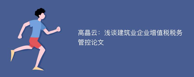 高晶云：浅谈建筑业企业增值税税务管控论文