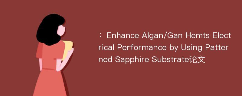 ：Enhance Algan/Gan Hemts Electrical Performance by Using Patterned Sapphire Substrate论文