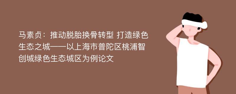 马素贞：推动脱胎换骨转型 打造绿色生态之城——以上海市普陀区桃浦智创城绿色生态城区为例论文