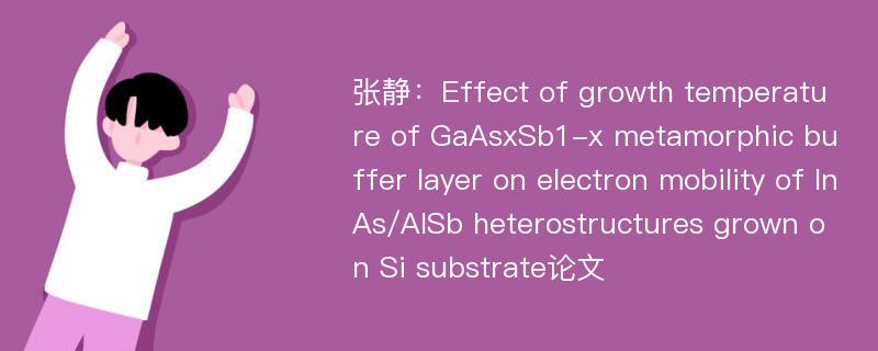 张静：Effect of growth temperature of GaAsxSb1-x metamorphic buffer layer on electron mobility of InAs/AlSb heterostructures grown on Si substrate论文