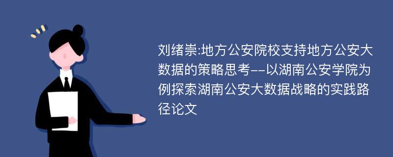 刘绪崇:地方公安院校支持地方公安大数据的策略思考--以湖南公安学院为例探索湖南公安大数据战略的实践路径论文