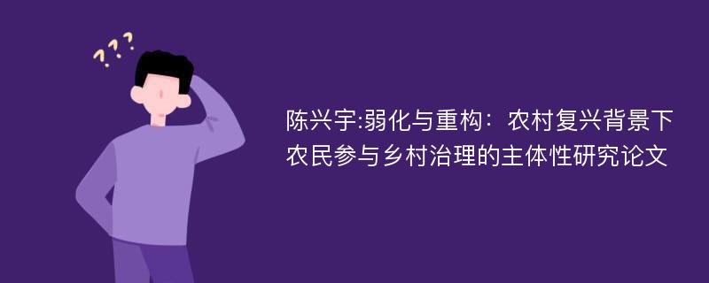 陈兴宇:弱化与重构：农村复兴背景下农民参与乡村治理的主体性研究论文