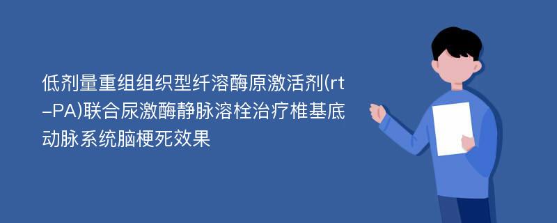 低剂量重组组织型纤溶酶原激活剂(rt-PA)联合尿激酶静脉溶栓治疗椎基底动脉系统脑梗死效果