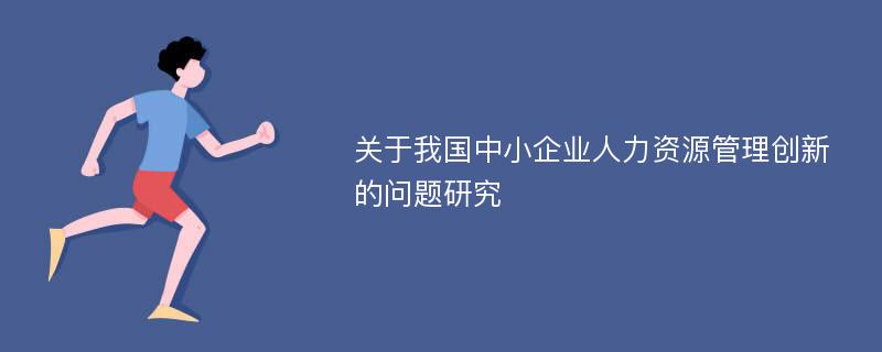 关于我国中小企业人力资源管理创新的问题研究