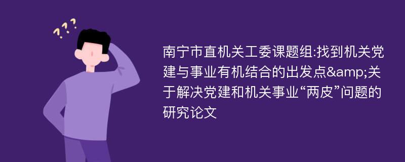 南宁市直机关工委课题组:找到机关党建与事业有机结合的出发点&关于解决党建和机关事业“两皮”问题的研究论文