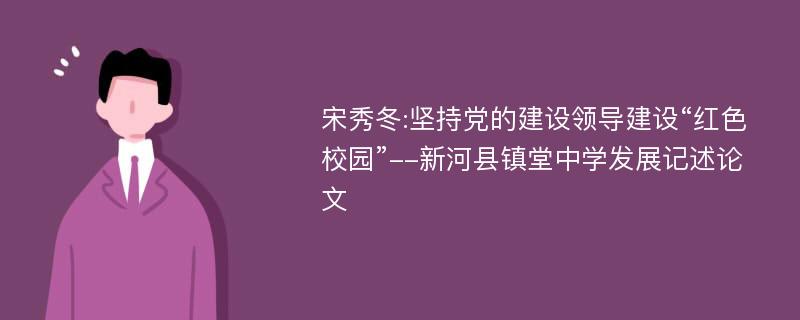 宋秀冬:坚持党的建设领导建设“红色校园”--新河县镇堂中学发展记述论文