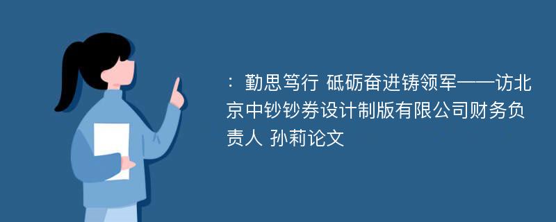 ：勤思笃行 砥砺奋进铸领军——访北京中钞钞券设计制版有限公司财务负责人 孙莉论文