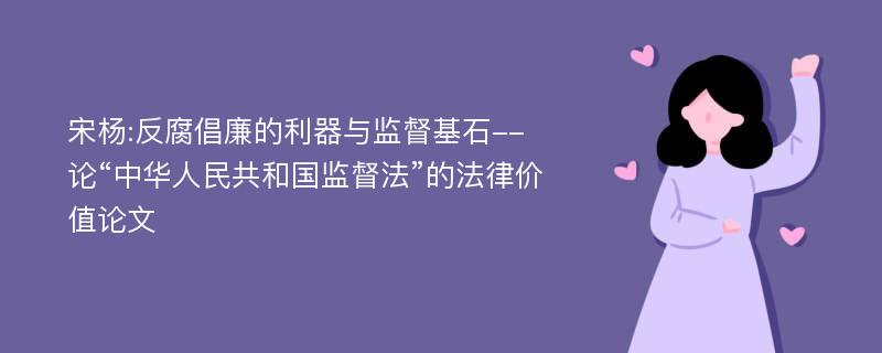 宋杨:反腐倡廉的利器与监督基石--论“中华人民共和国监督法”的法律价值论文