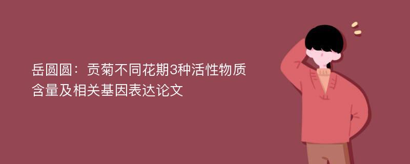 岳圆圆：贡菊不同花期3种活性物质含量及相关基因表达论文