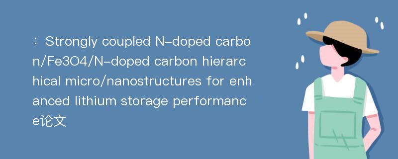 ：Strongly coupled N-doped carbon/Fe3O4/N-doped carbon hierarchical micro/nanostructures for enhanced lithium storage performance论文