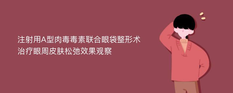 注射用A型肉毒毒素联合眼袋整形术治疗眼周皮肤松弛效果观察