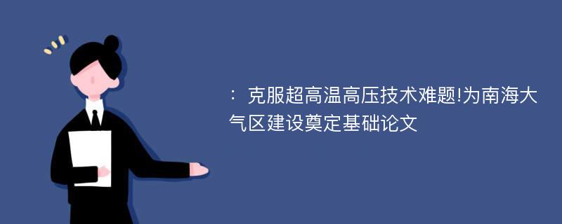 ：克服超高温高压技术难题!为南海大气区建设奠定基础论文