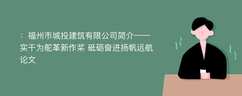 ：福州市城投建筑有限公司简介——实干为舵革新作桨 砥砺奋进扬帆远航论文