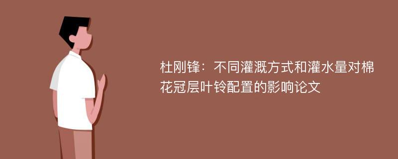 杜刚锋：不同灌溉方式和灌水量对棉花冠层叶铃配置的影响论文