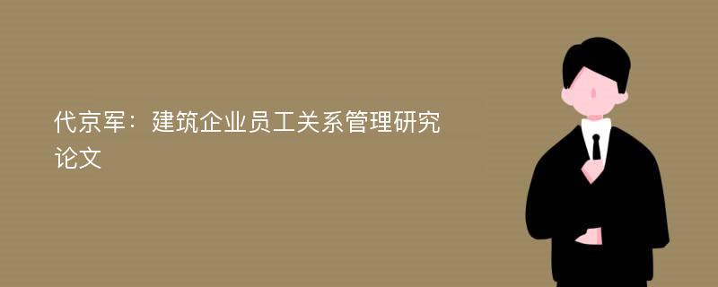 代京军：建筑企业员工关系管理研究论文