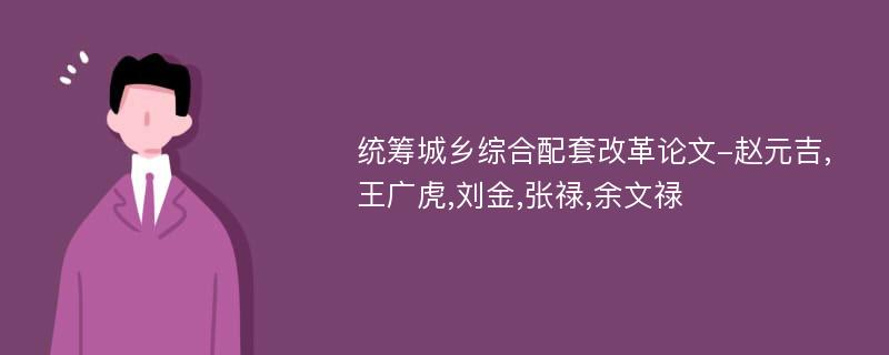 统筹城乡综合配套改革论文-赵元吉,王广虎,刘金,张禄,余文禄