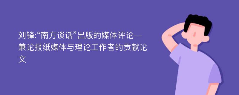 刘锋:“南方谈话”出版的媒体评论--兼论报纸媒体与理论工作者的贡献论文