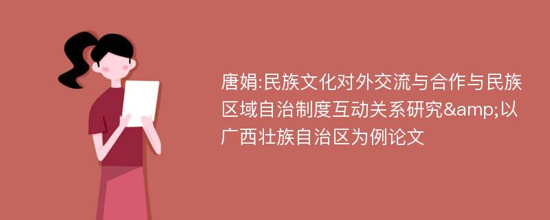 唐娟:民族文化对外交流与合作与民族区域自治制度互动关系研究&以广西壮族自治区为例论文