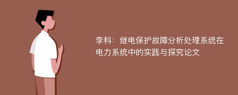 李科：继电保护故障分析处理系统在电力系统中的实践与探究论文