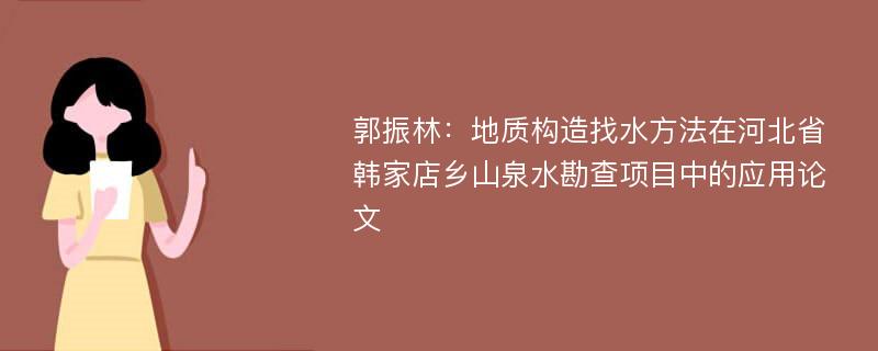 郭振林：地质构造找水方法在河北省韩家店乡山泉水勘查项目中的应用论文