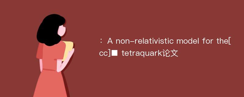 ：A non-relativistic model for the[cc]■ tetraquark论文