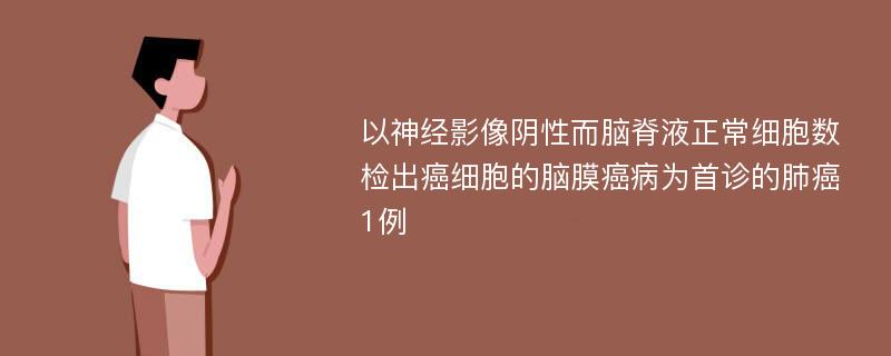 以神经影像阴性而脑脊液正常细胞数检出癌细胞的脑膜癌病为首诊的肺癌1例