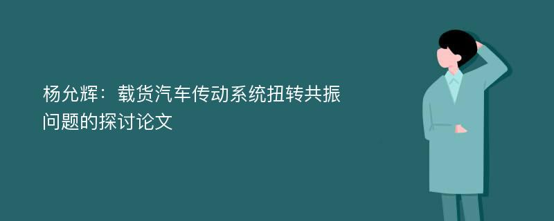 杨允辉：载货汽车传动系统扭转共振问题的探讨论文