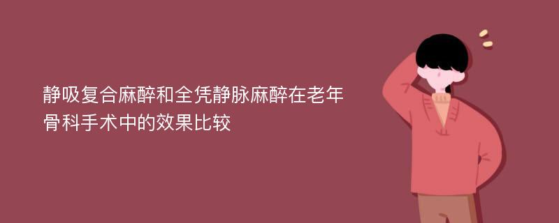 静吸复合麻醉和全凭静脉麻醉在老年骨科手术中的效果比较