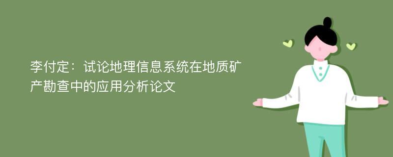 李付定：试论地理信息系统在地质矿产勘查中的应用分析论文