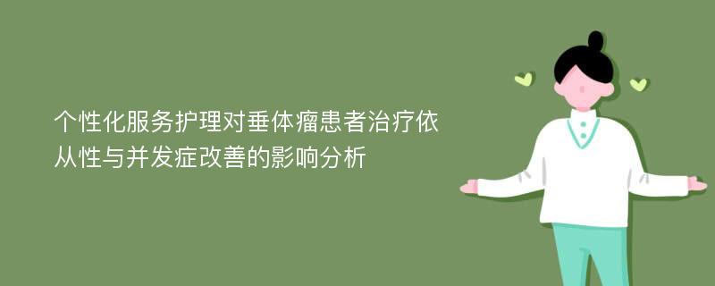 个性化服务护理对垂体瘤患者治疗依从性与并发症改善的影响分析