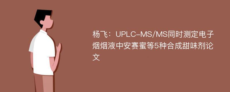 杨飞：UPLC-MS/MS同时测定电子烟烟液中安赛蜜等5种合成甜味剂论文