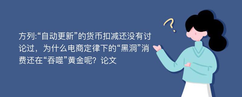 方列:“自动更新”的货币扣减还没有讨论过，为什么电商定律下的“黑洞”消费还在“吞噬”黄金呢？论文