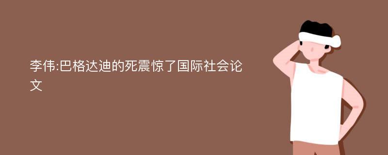 李伟:巴格达迪的死震惊了国际社会论文